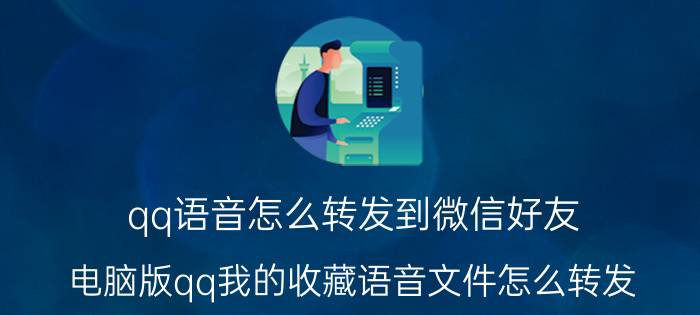 qq语音怎么转发到微信好友 电脑版qq我的收藏语音文件怎么转发？